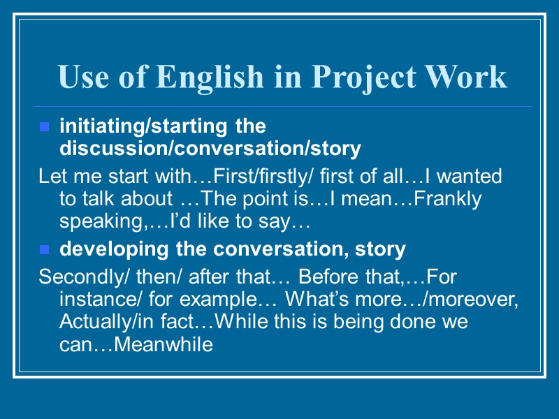 Use of English in Project Work initiating/starting the discussion/conversation/story  Let me start with…First/firstly/